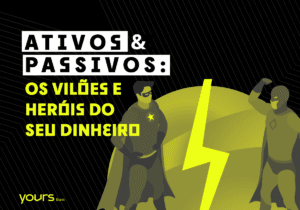 ativos-e-passivos-os-viloes-e-herois-do-seu-dinheiro-yours-bank